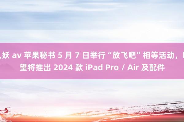 人妖 av 苹果秘书 5 月 7 日举行“放飞吧”相等活动，瞻望将推出 2024 款 iPad Pro / Air 及配件