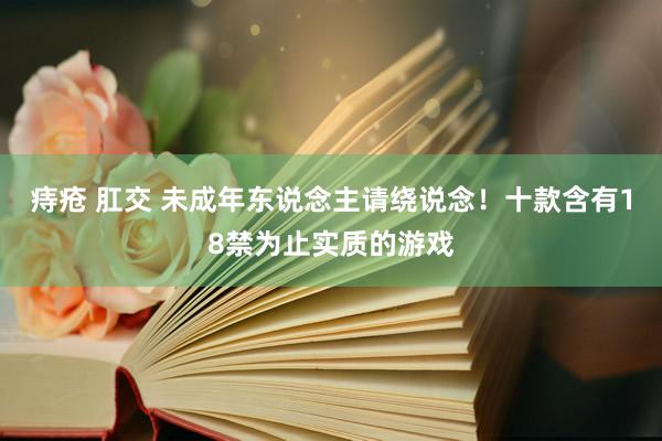 痔疮 肛交 未成年东说念主请绕说念！十款含有18禁为止实质的游戏