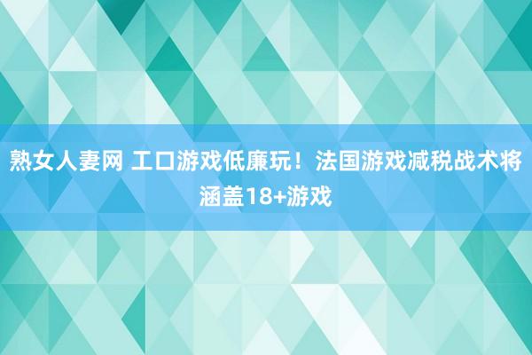 熟女人妻网 工口游戏低廉玩！法国游戏减税战术将涵盖18+游戏