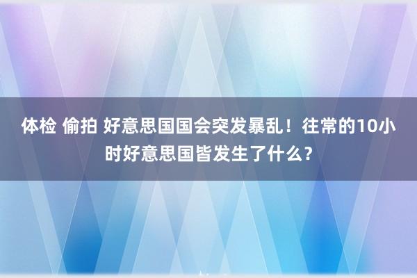 体检 偷拍 好意思国国会突发暴乱！往常的10小时好意思国皆发生了什么？