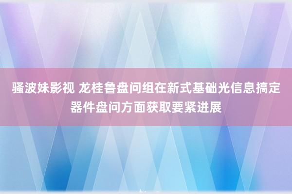 骚波妹影视 龙桂鲁盘问组在新式基础光信息搞定器件盘问方面获取要紧进展